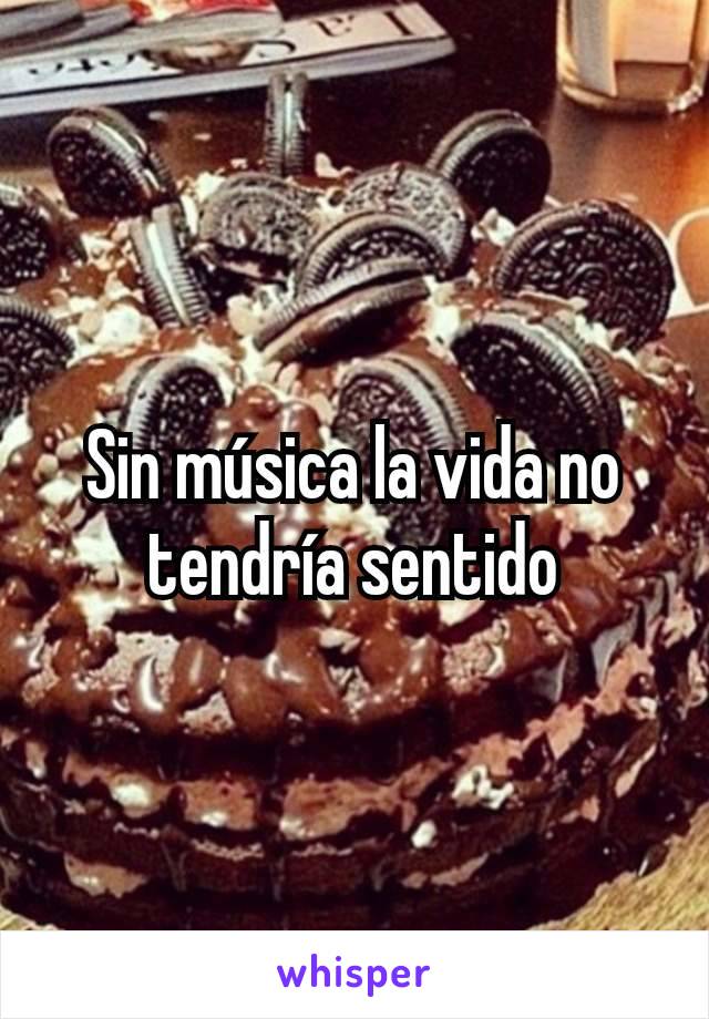 Sin música la vida no tendría sentido