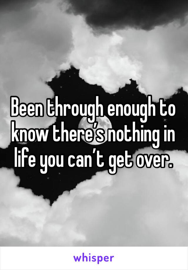 Been through enough to know there’s nothing in life you can’t get over.