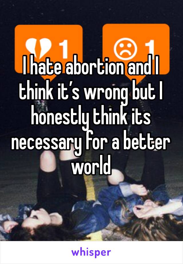 I hate abortion and I think it’s wrong but I honestly think its necessary for a better world