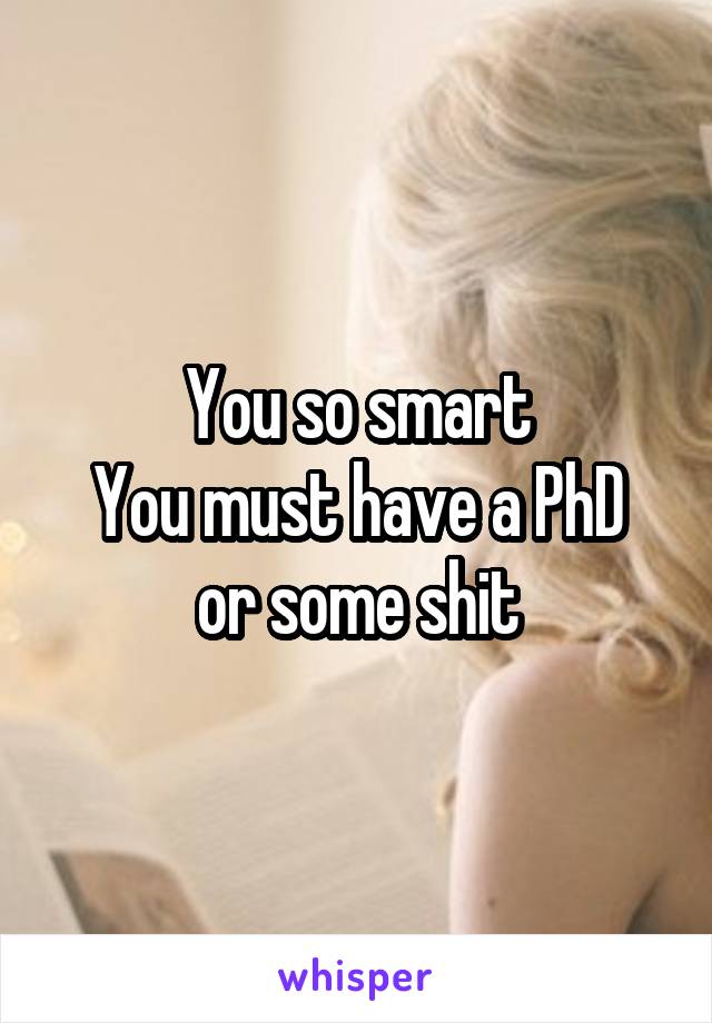 You so smart
You must have a PhD or some shit