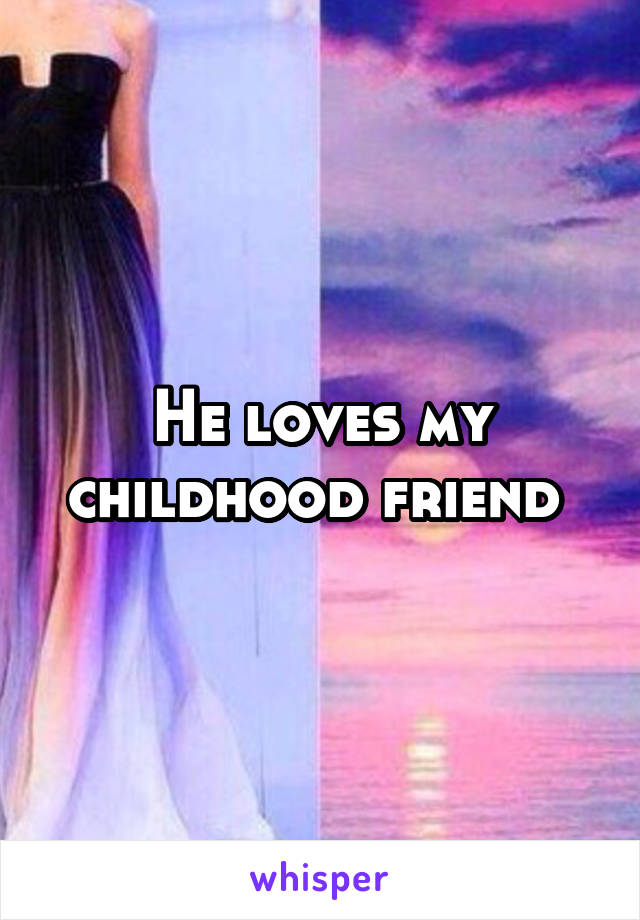 He loves my childhood friend 