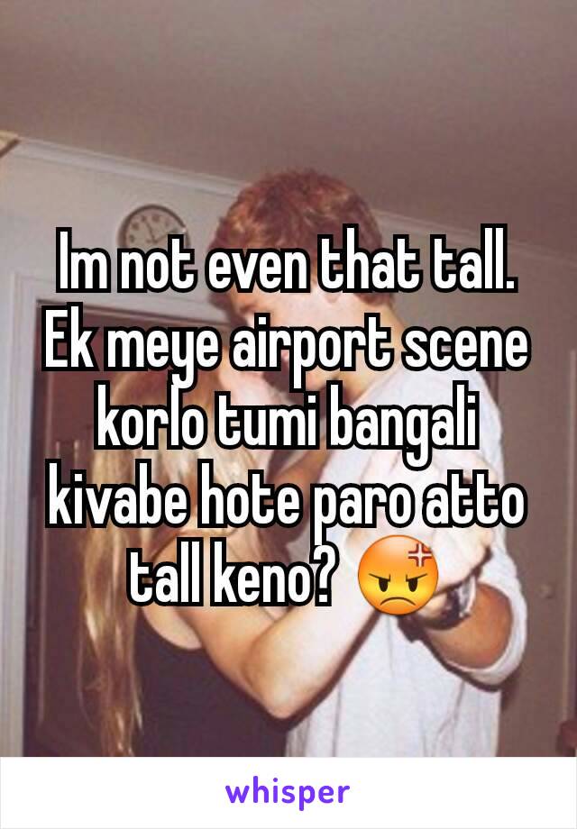 Im not even that tall. Ek meye airport scene korlo tumi bangali kivabe hote paro atto tall keno? 😡