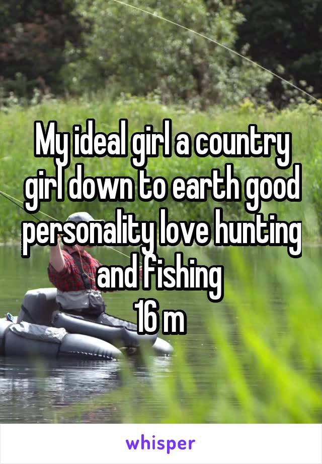 My ideal girl a country girl down to earth good personality love hunting and fishing 
16 m 