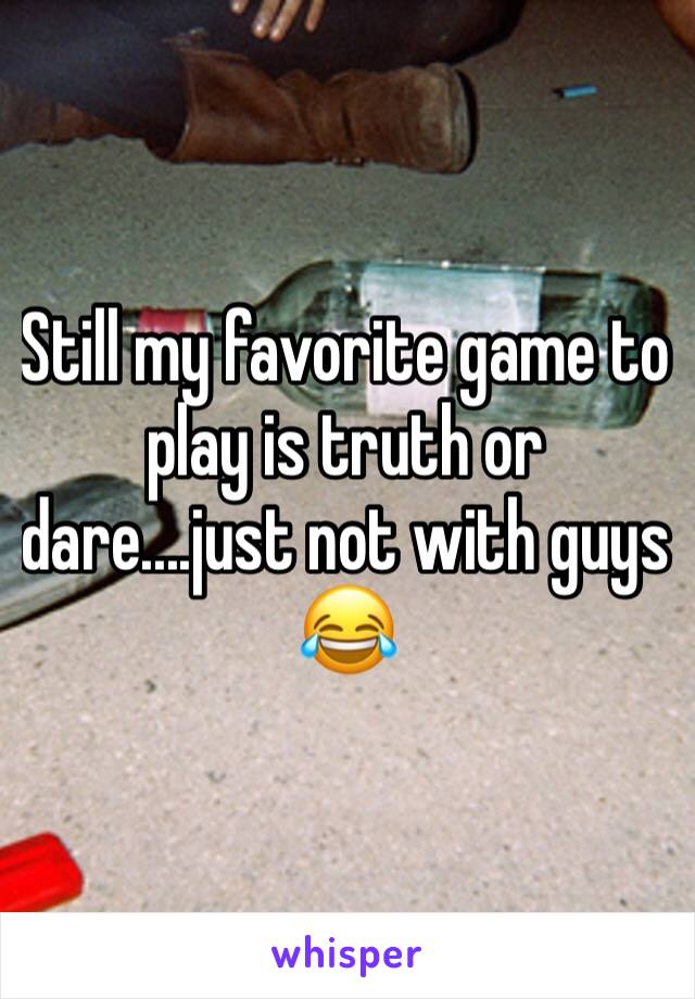 Still my favorite game to play is truth or dare....just not with guys 😂