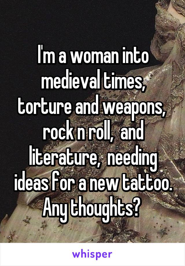 I'm a woman into medieval times, torture and weapons,  rock n roll,  and literature,  needing ideas for a new tattoo. Any thoughts? 