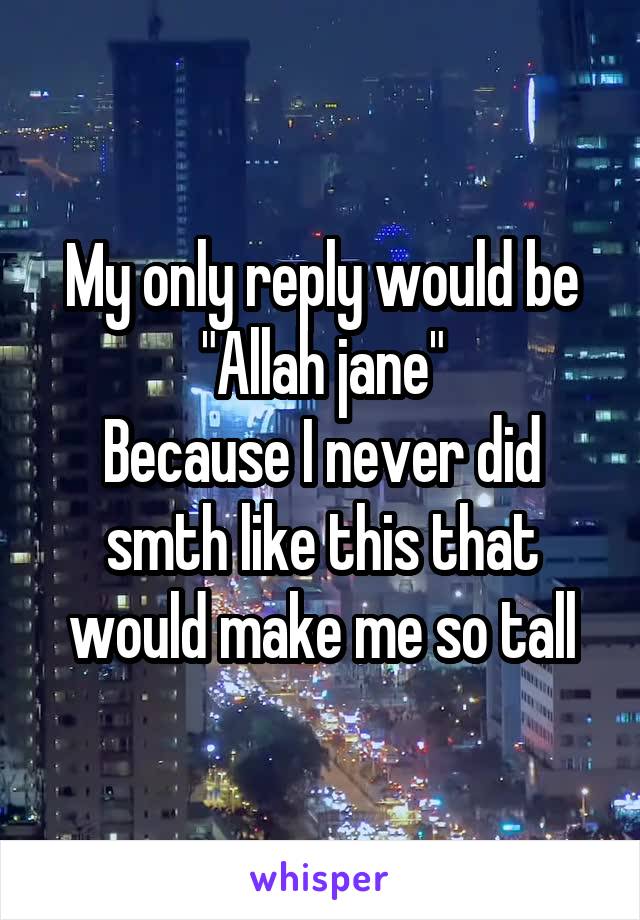 My only reply would be
"Allah jane"
Because I never did smth like this that would make me so tall