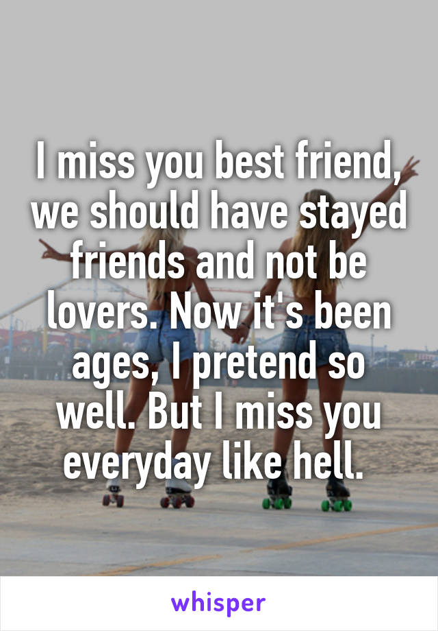 I miss you best friend, we should have stayed friends and not be lovers. Now it's been ages, I pretend so well. But I miss you everyday like hell. 