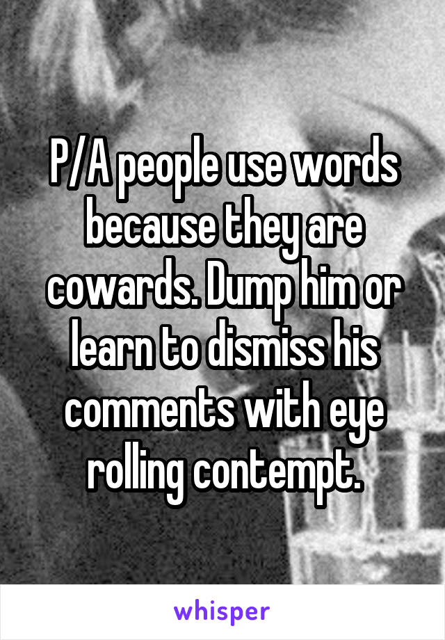 P/A people use words because they are cowards. Dump him or learn to dismiss his comments with eye rolling contempt.