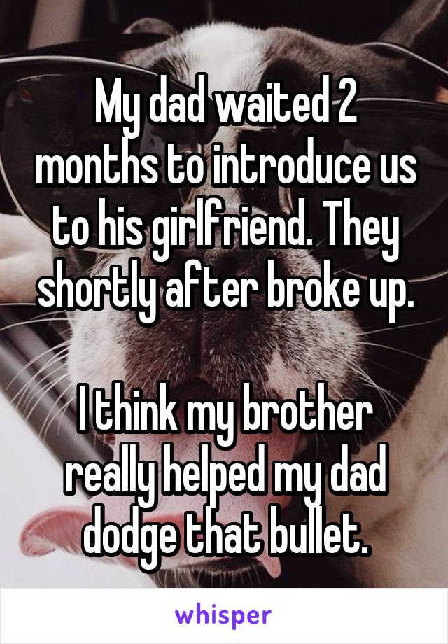 My dad waited 2 months to introduce us to his girlfriend. They shortly after broke up.

I think my brother really helped my dad dodge that bullet.