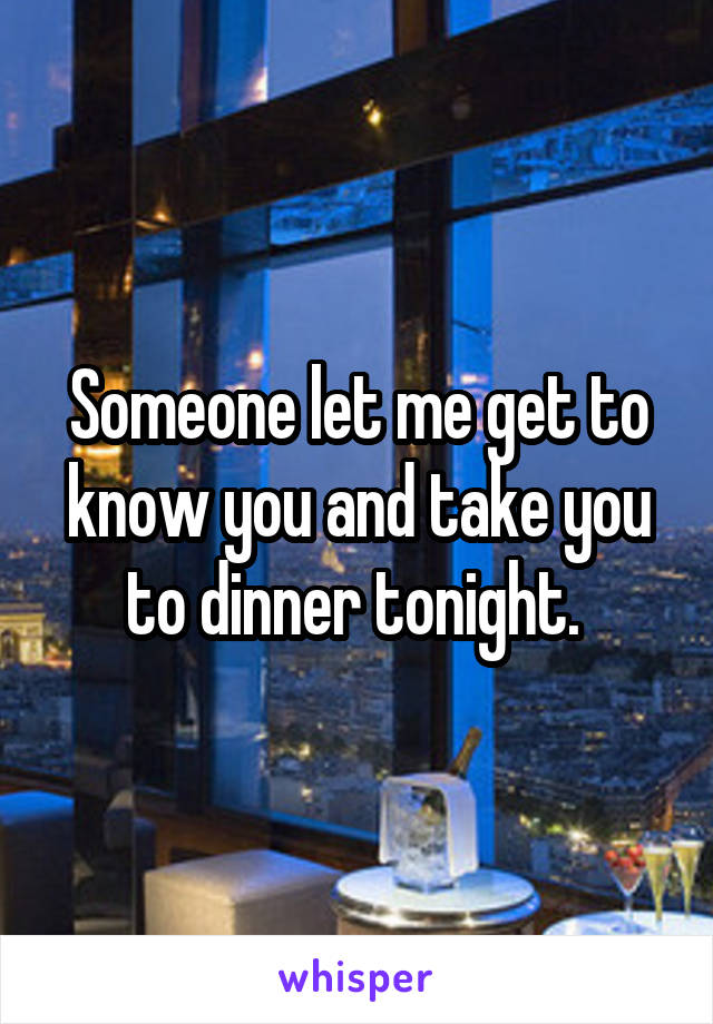 Someone let me get to know you and take you to dinner tonight. 