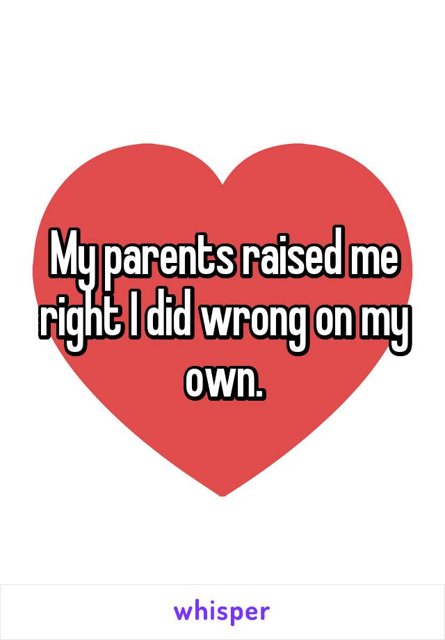 My parents raised me right I did wrong on my own.