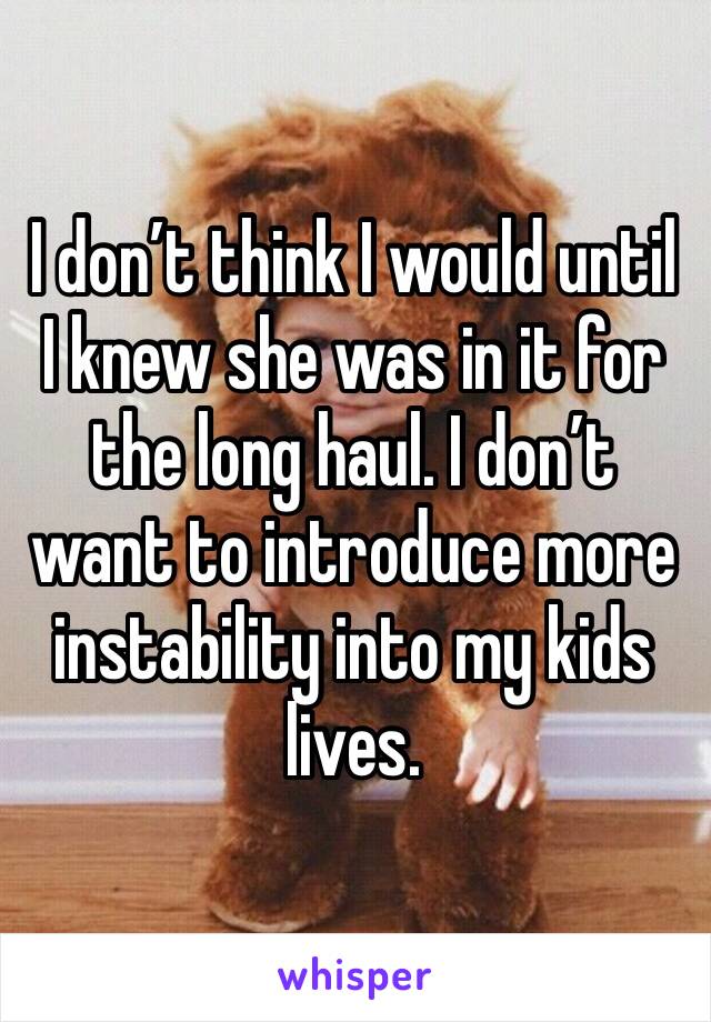 I don’t think I would until I knew she was in it for the long haul. I don’t want to introduce more instability into my kids lives. 