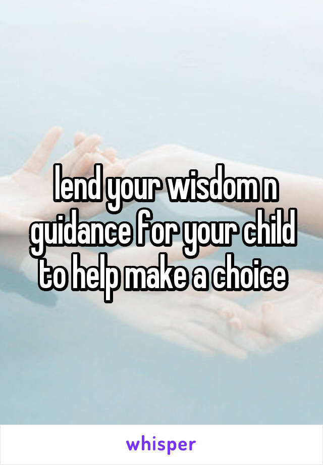  lend your wisdom n guidance for your child to help make a choice