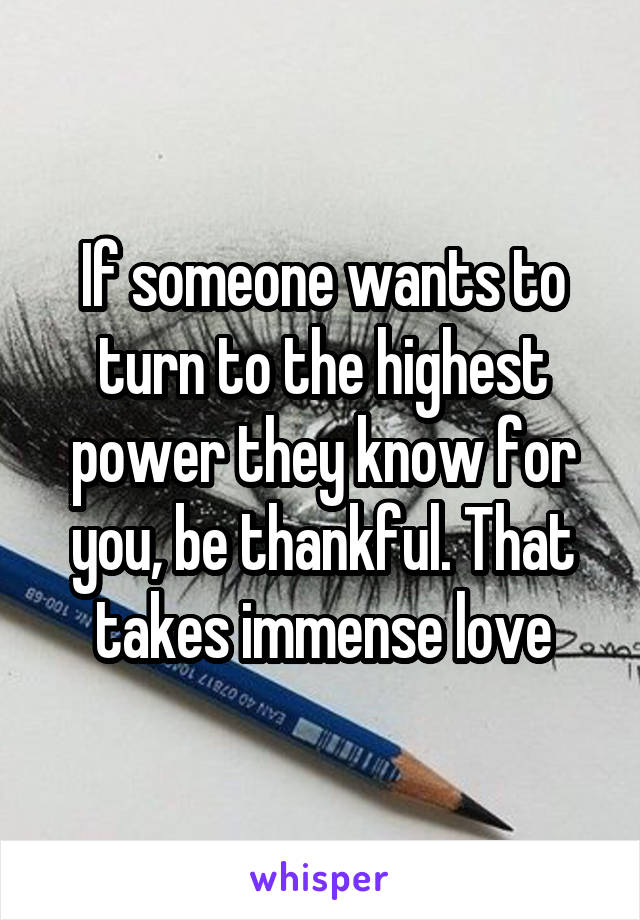 If someone wants to turn to the highest power they know for you, be thankful. That takes immense love