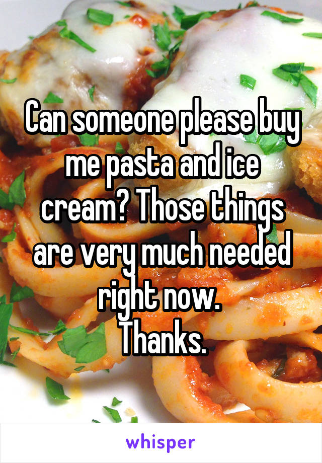 Can someone please buy me pasta and ice cream? Those things are very much needed right now. 
Thanks.