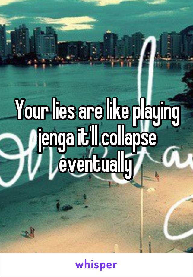 Your lies are like playing jenga it'll collapse eventually 