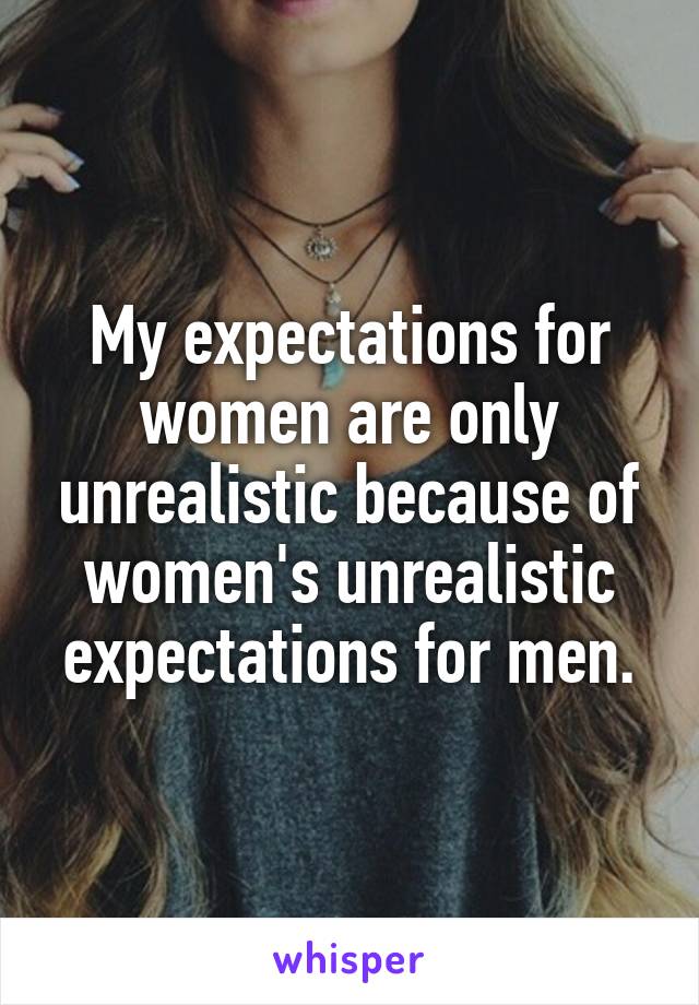 My expectations for women are only unrealistic because of women's unrealistic expectations for men.