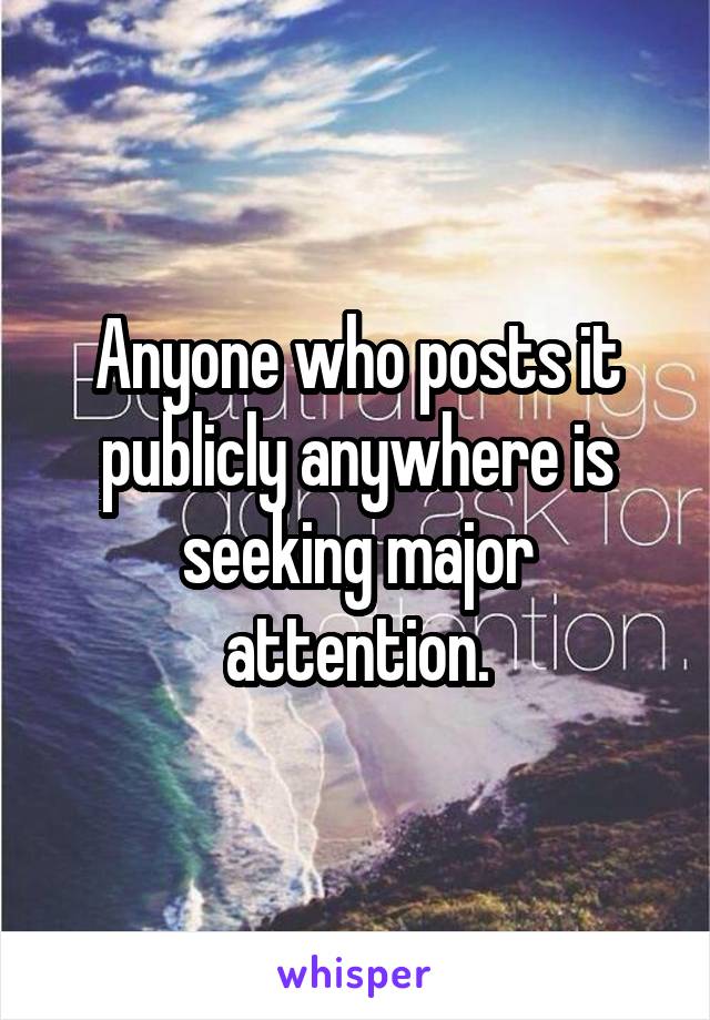 Anyone who posts it publicly anywhere is seeking major attention.