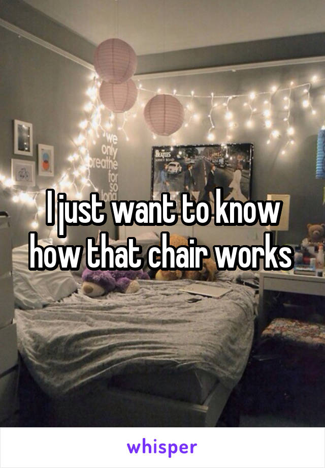 I just want to know how that chair works 