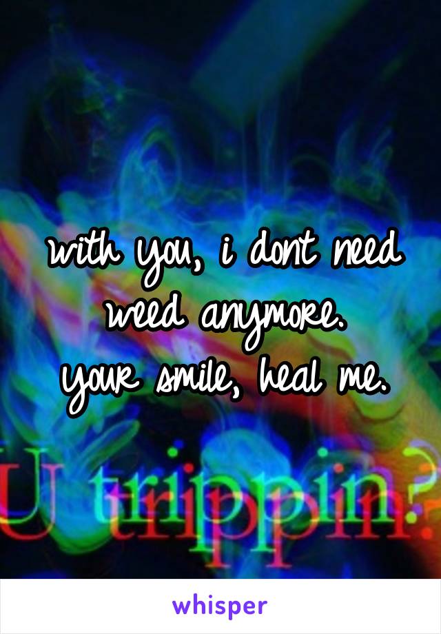 with you, i dont need weed anymore.
your smile, heal me.