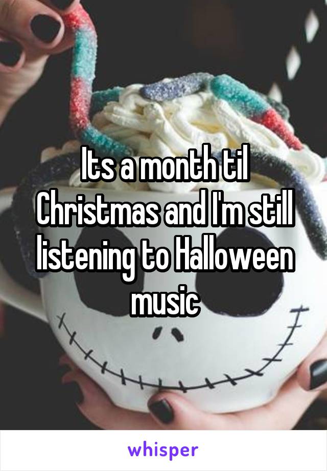 Its a month til Christmas and I'm still listening to Halloween music