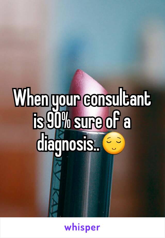 When your consultant is 90% sure of a diagnosis..😌