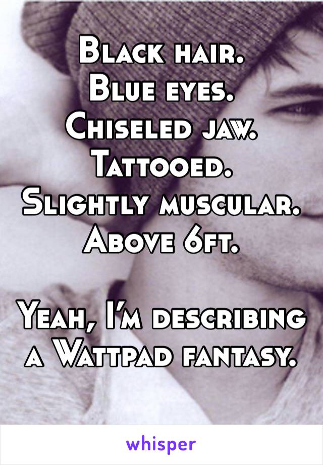 Black hair.
Blue eyes. 
Chiseled jaw.
Tattooed. 
Slightly muscular. 
Above 6ft. 

Yeah, I’m describing a Wattpad fantasy. 