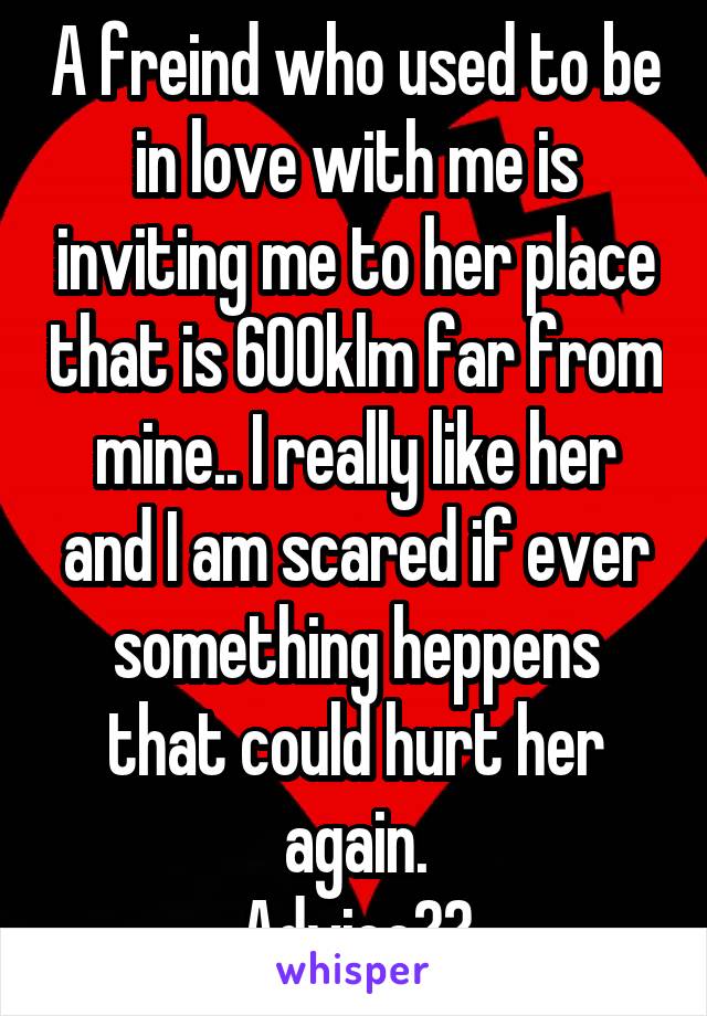 A freind who used to be in love with me is inviting me to her place that is 600klm far from mine.. I really like her and I am scared if ever something heppens that could hurt her again.
Advice??