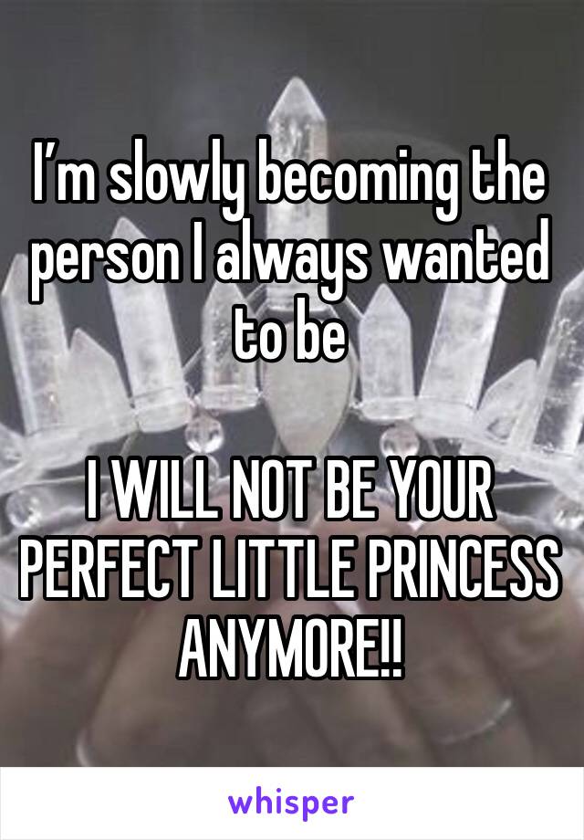 I’m slowly becoming the person I always wanted to be 

I WILL NOT BE YOUR PERFECT LITTLE PRINCESS ANYMORE!!