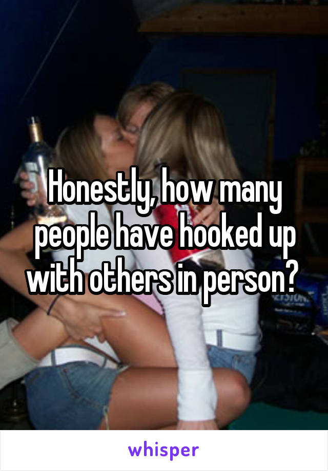 Honestly, how many people have hooked up with others in person? 