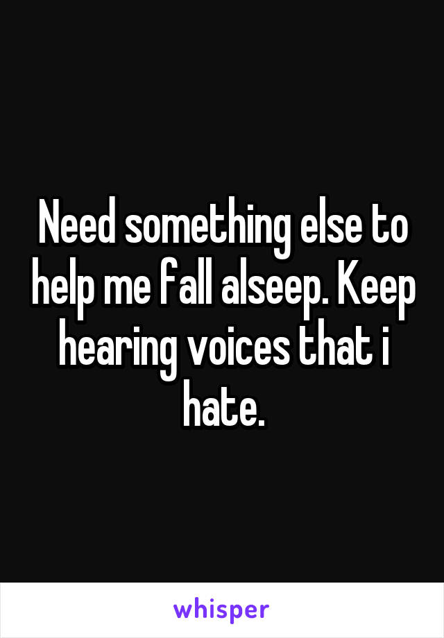 Need something else to help me fall alseep. Keep hearing voices that i hate.