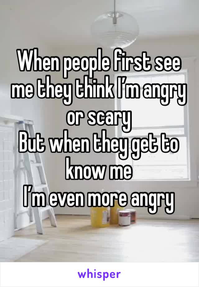 When people first see me they think I’m angry or scary
But when they get to know me
I’m even more angry