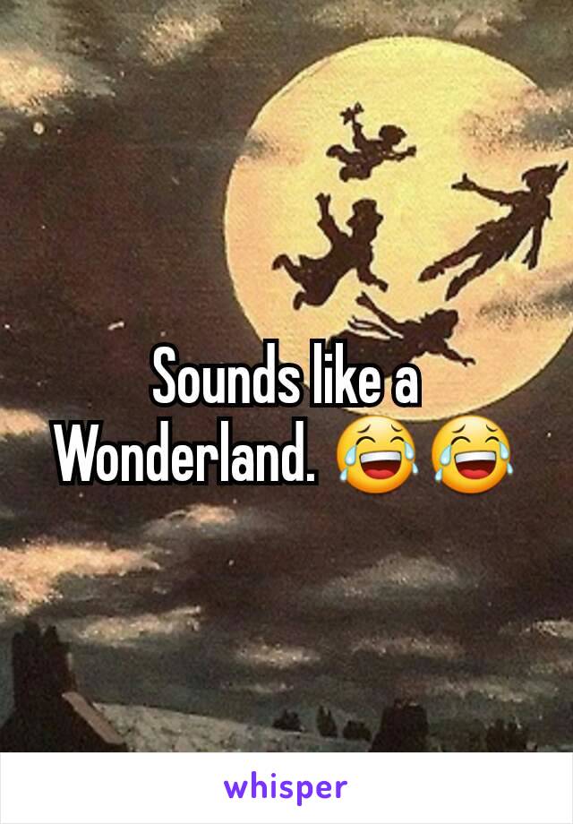 Sounds like a Wonderland. 😂😂