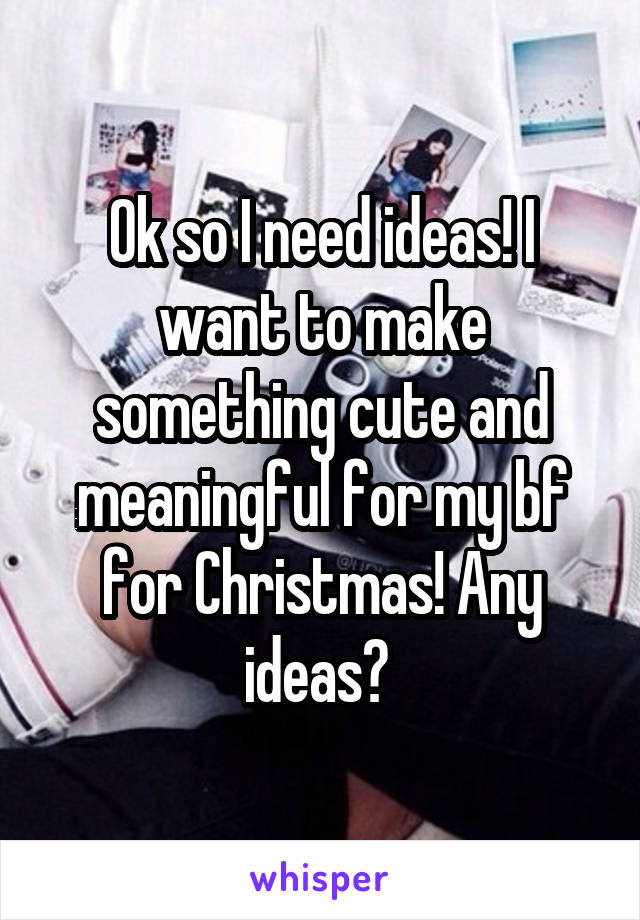 Ok so I need ideas! I want to make something cute and meaningful for my bf for Christmas! Any ideas? 