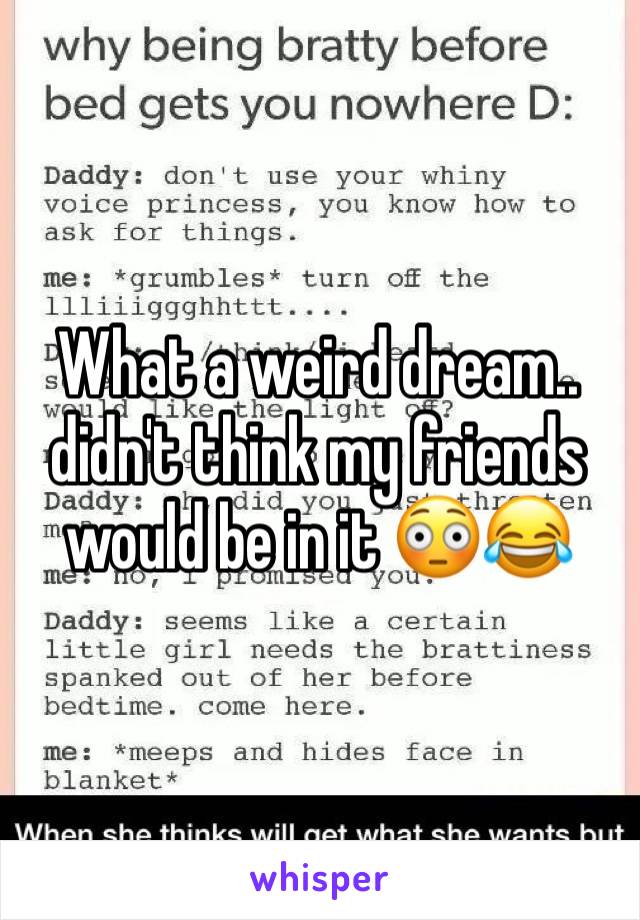 What a weird dream.. didn't think my friends would be in it 😳😂