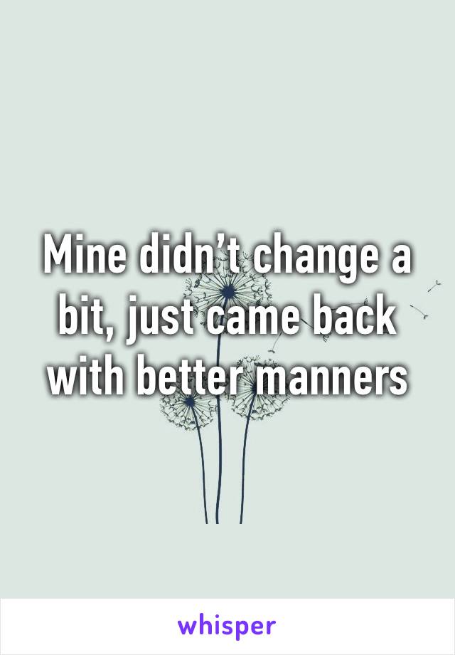 Mine didn’t change a bit, just came back with better manners
