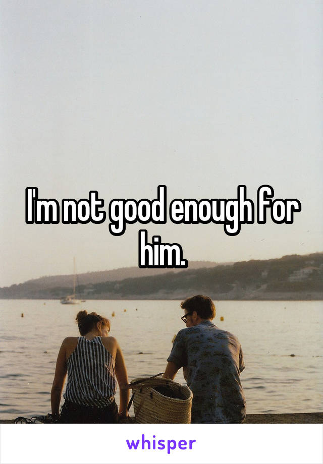 I'm not good enough for him.