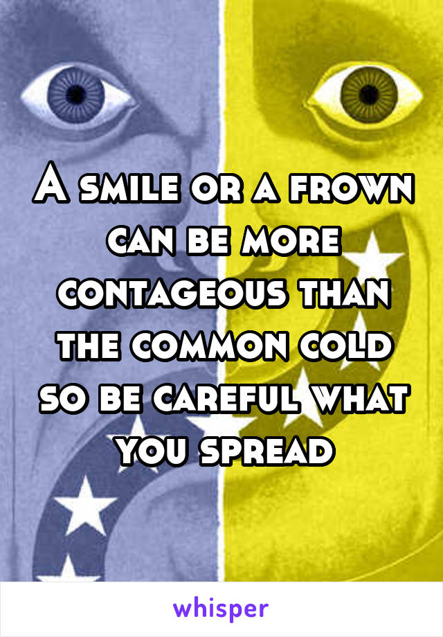 A smile or a frown can be more contageous than the common cold so be careful what you spread