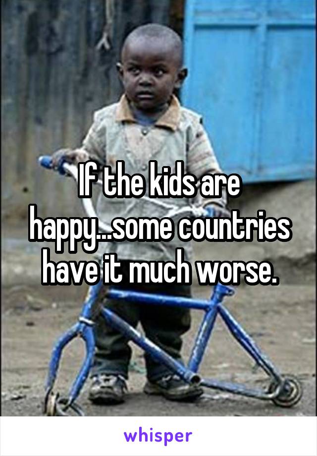 If the kids are happy...some countries have it much worse.