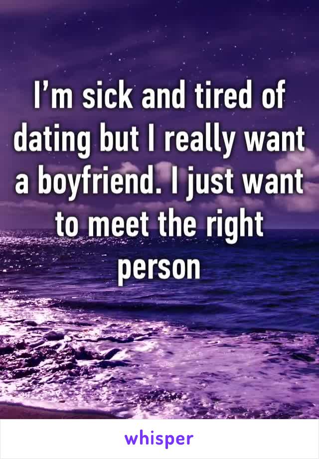 I’m sick and tired of dating but I really want a boyfriend. I just want to meet the right person