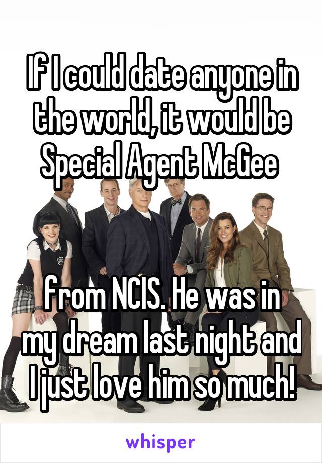 If I could date anyone in the world, it would be Special Agent McGee 


from NCIS. He was in my dream last night and I just love him so much!