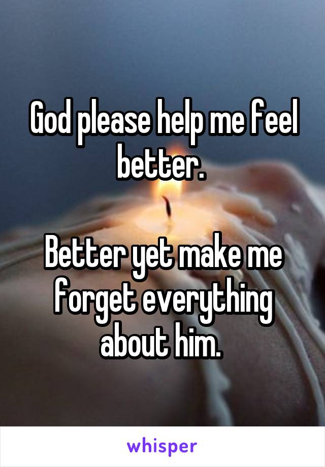 God please help me feel better. 

Better yet make me forget everything about him. 