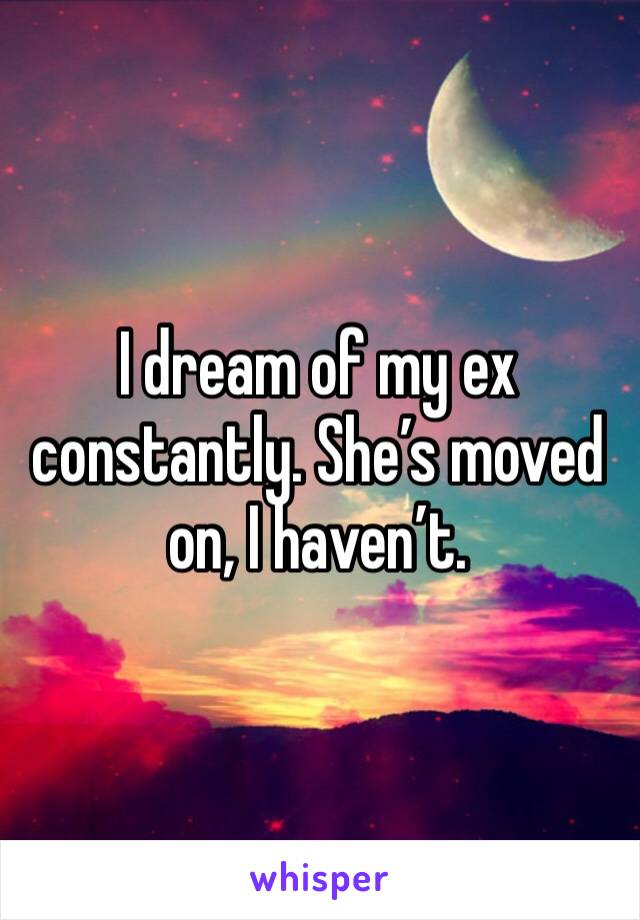 I dream of my ex constantly. She’s moved on, I haven’t. 