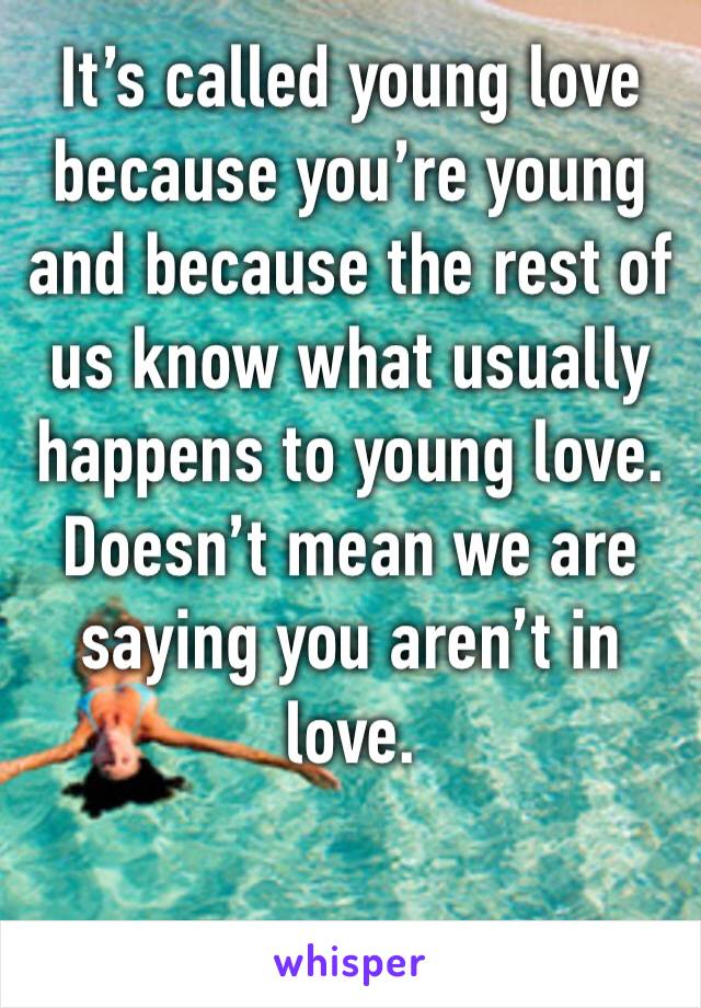 It’s called young love because you’re young and because the rest of us know what usually happens to young love. Doesn’t mean we are saying you aren’t in love. 