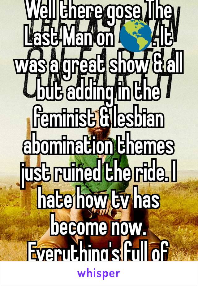 Well there gose The Last Man on 🌎. It was a great show & all but adding in the feminist & lesbian abomination themes just ruined the ride. I hate how tv has become now. Everything's full of evil.