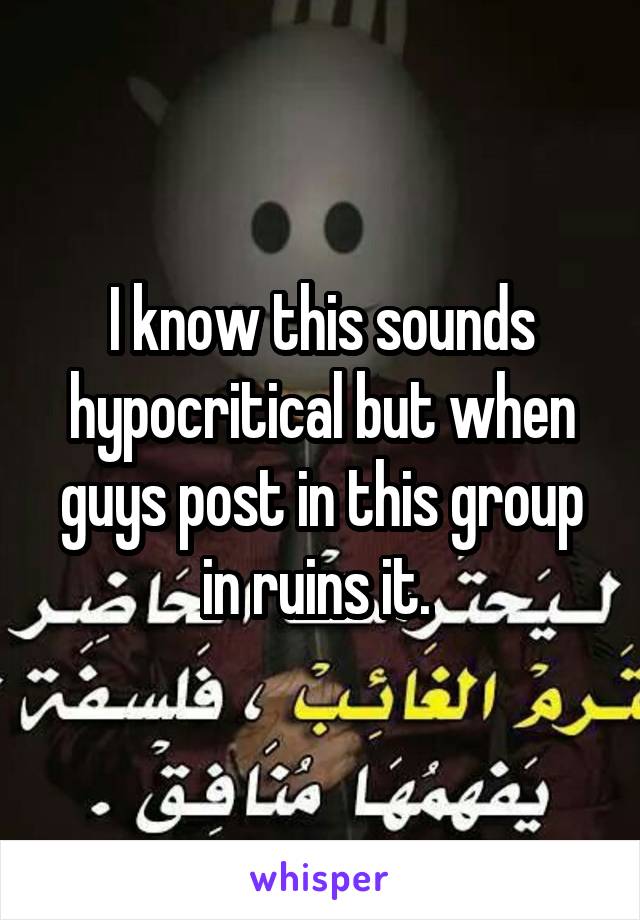 I know this sounds hypocritical but when guys post in this group in ruins it. 