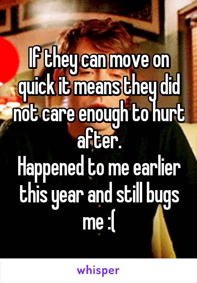 If they can move on quick it means they did not care enough to hurt after.
Happened to me earlier this year and still bugs me :(