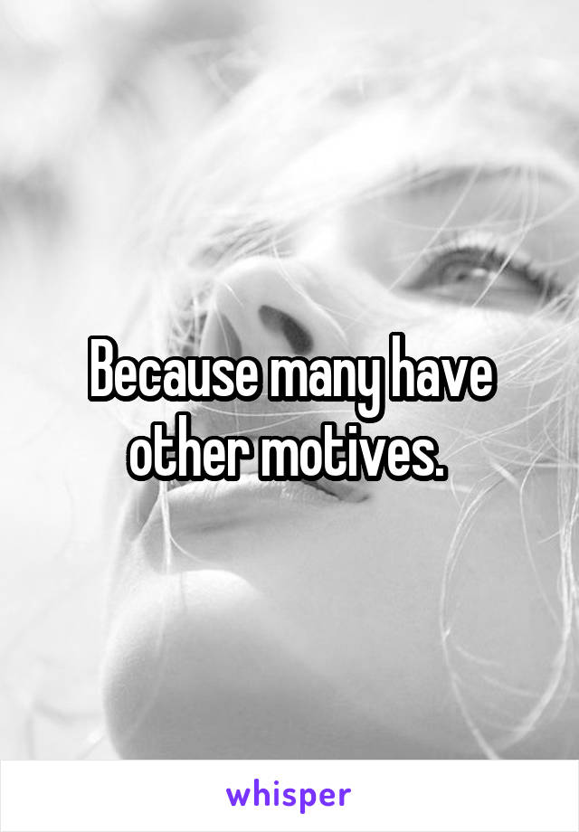 Because many have other motives. 