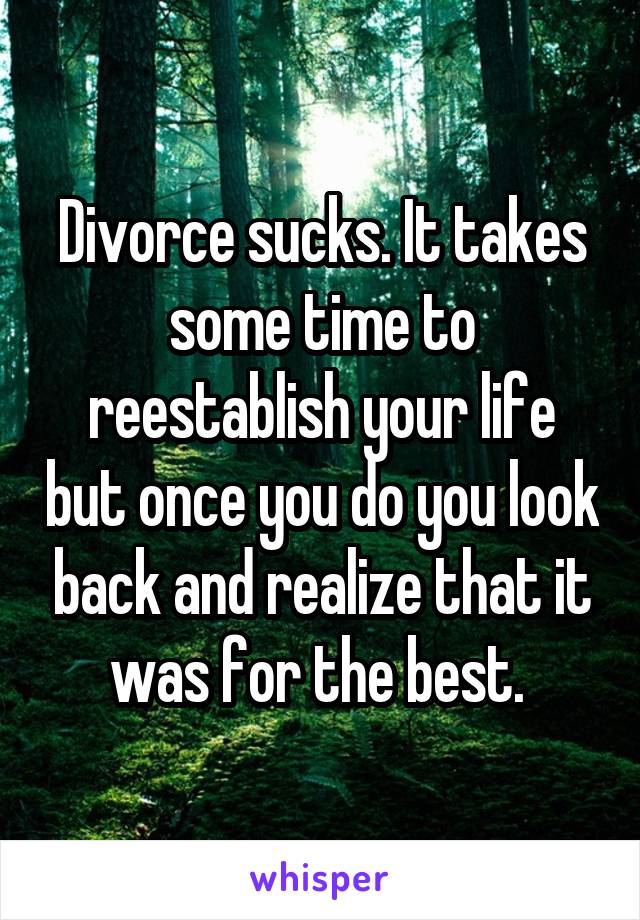 Divorce sucks. It takes some time to reestablish your life but once you do you look back and realize that it was for the best. 