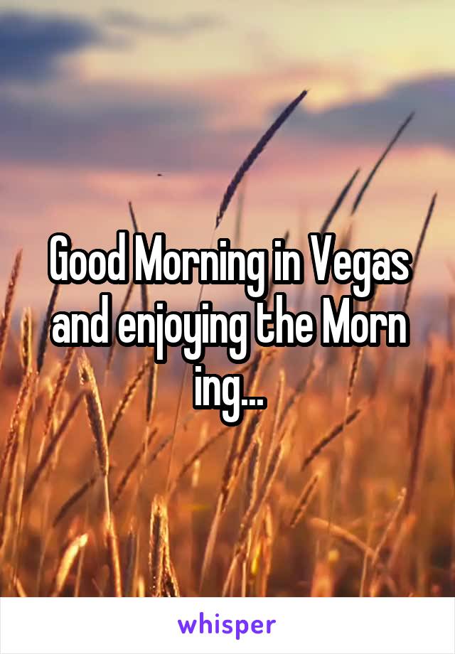 Good Morning in Vegas and enjoying the Morn ing...